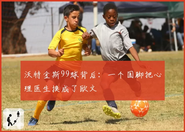 沃特金斯99球背后:一个国脚把心理医生换成了欧文