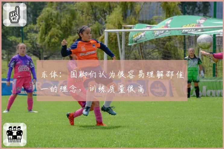 东体：国脚们认为很容易理解邵佳一的理念，训练质量很高