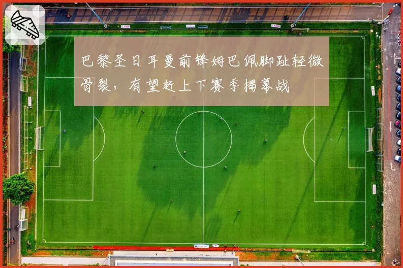巴黎圣日耳曼前锋姆巴佩脚趾轻微骨裂，有望赶上下赛季揭幕战