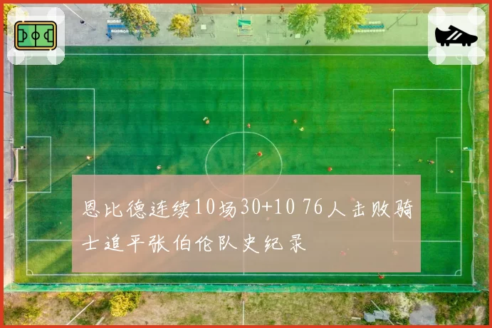 恩比德连续10场30+10 76人击败骑士追平张伯伦队史纪录
