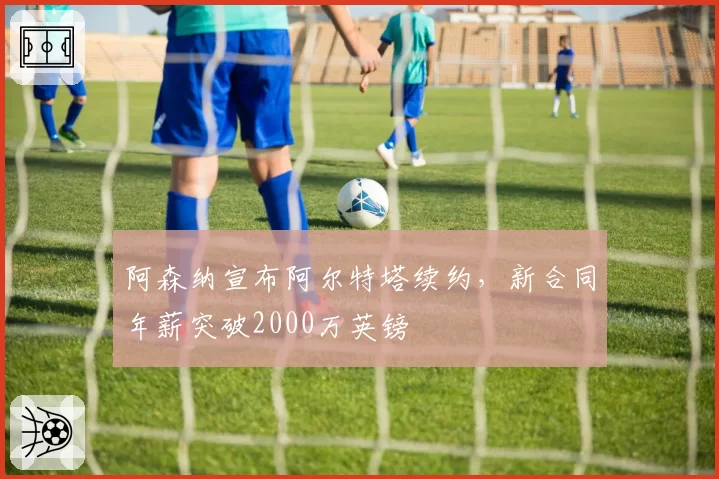 阿森纳宣布阿尔特塔续约,新合同年薪突破2000万英镑
