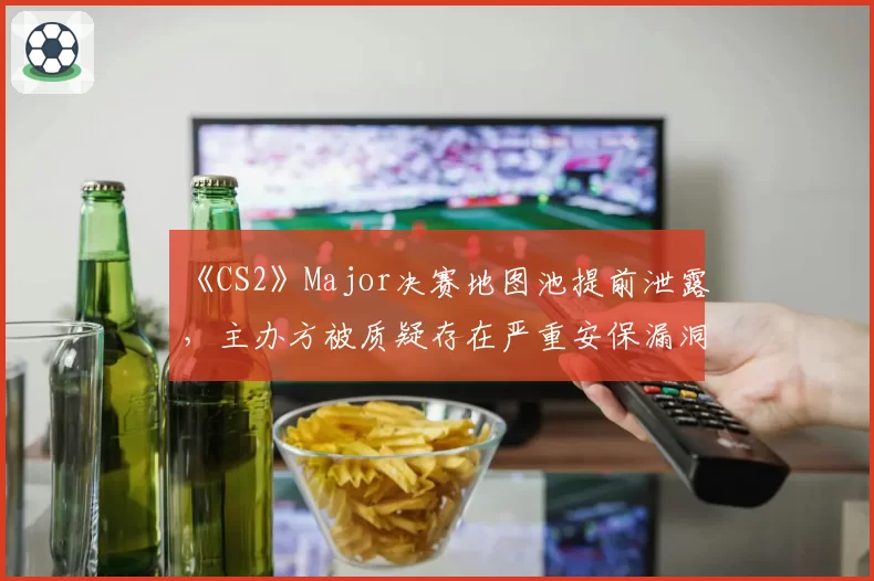 《CS2》Major决赛地图池提前泄露，主办方被质疑存在严重安保漏洞
