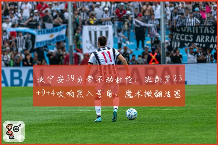 坎宁安39分带不动杜伦，班凯罗23+9+4吹响黑八号角，魔术掀翻活塞