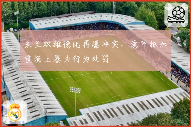 米兰双雄德比再爆冲突，意甲拟加重场上暴力行为处罚