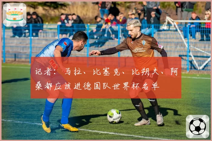 记者：马拉、比塞克、比朔夫、阿桑都应该进德国队世界杯名单