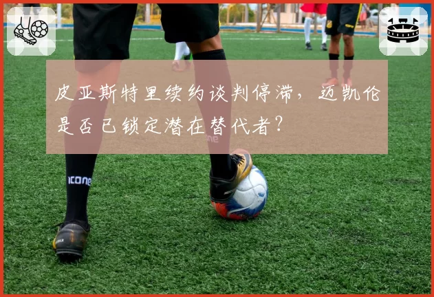 皮亚斯特里续约谈判停滞，迈凯伦是否已锁定潜在替代者？