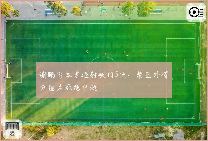 谢鹏飞本季远射破门5次,禁区外得分能力冠绝中超