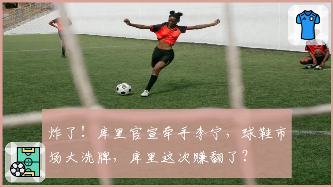 炸了！库里官宣牵手李宁，球鞋市场大洗牌，库里这次赚翻了？