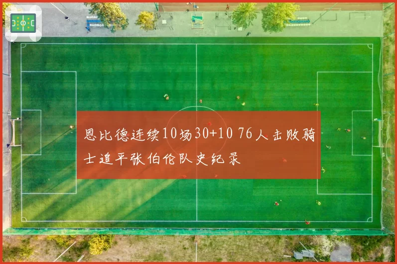 恩比德连续10场30+10 76人击败骑士追平张伯伦队史纪录