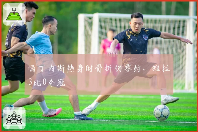 马丁内斯热身时骨折仍零封，维拉3比0夺冠