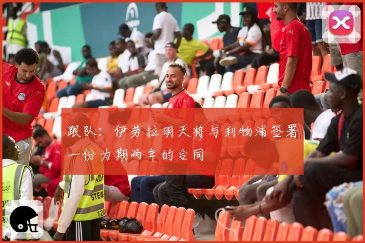跟队：伊劳拉明天将与利物浦签署一份为期两年的合同