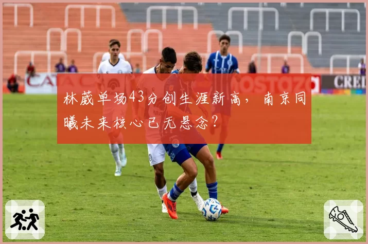 林葳单场43分创生涯新高，南京同曦未来核心已无悬念？