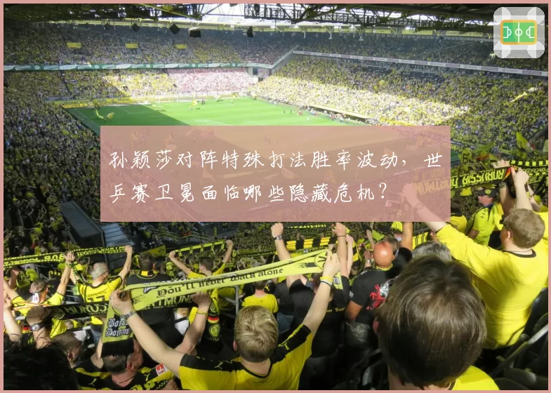 孙颖莎对阵特殊打法胜率波动，世乒赛卫冕面临哪些隐藏危机？