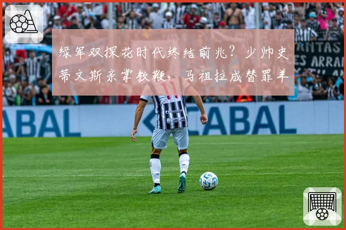 绿军双探花时代终结前兆？少帅史蒂文斯亲掌教鞭，马祖拉成替罪羊