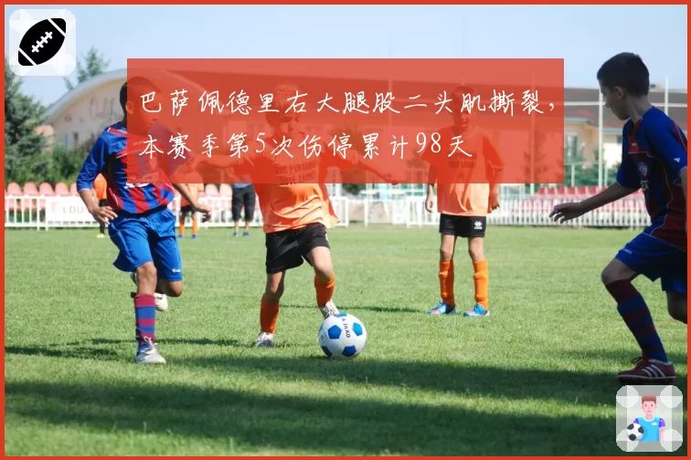 巴萨佩德里右大腿股二头肌撕裂，本赛季第5次伤停累计98天
