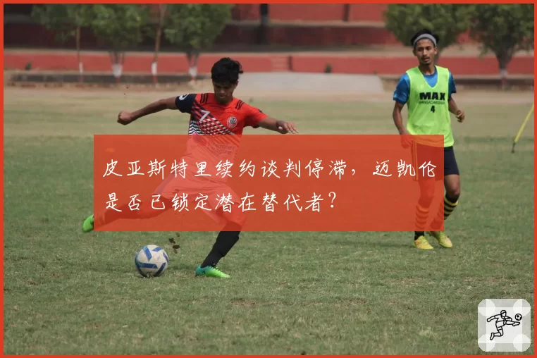 皮亚斯特里续约谈判停滞，迈凯伦是否已锁定潜在替代者？