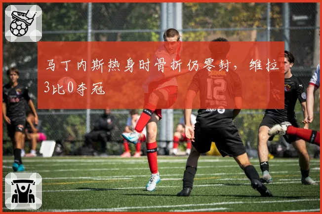 马丁内斯热身时骨折仍零封，维拉3比0夺冠