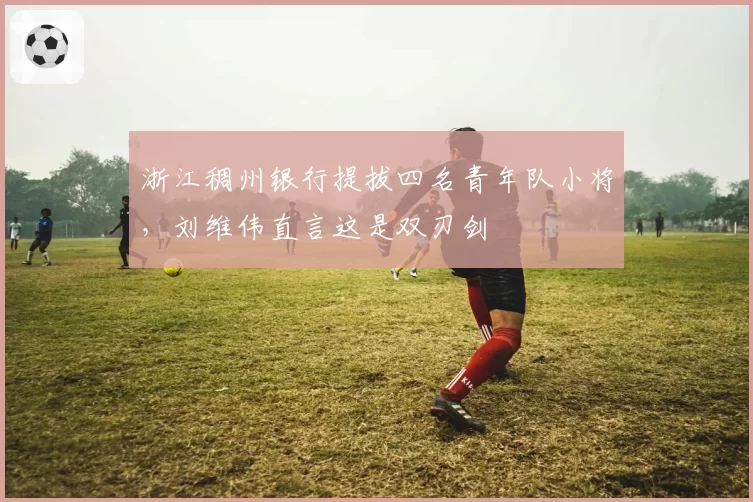 浙江稠州银行提拔四名青年队小将，刘维伟直言这是双刃剑