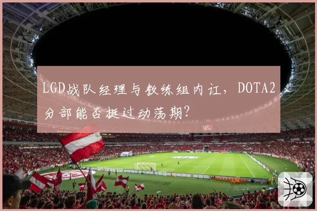 LGD战队经理与教练组内讧，DOTA2分部能否挺过动荡期？
