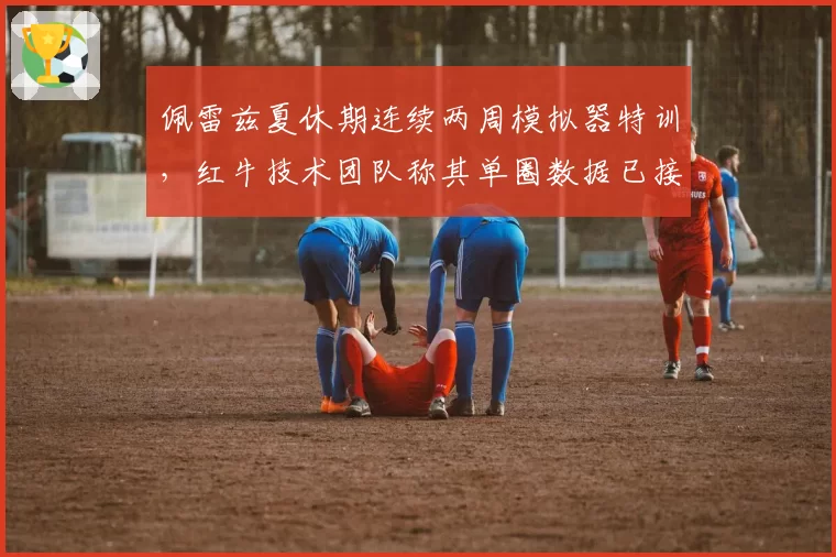 佩雷兹夏休期连续两周模拟器特训，红牛技术团队称其单圈数据已接近维斯塔潘水平