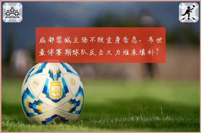 成都蓉城主场不败金身告急，韦世豪停赛期球队反击火力谁来填补？