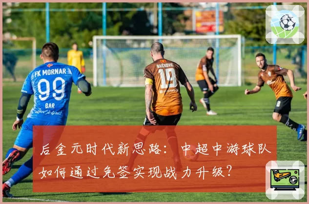 后金元时代新思路：中超中游球队如何通过免签实现战力升级？