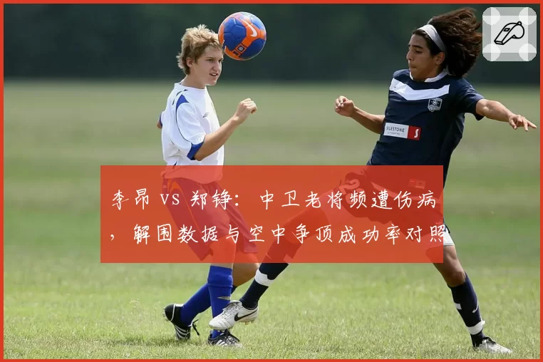 李昂 vs 郑铮:中卫老将频遭伤病,解围数据与空中争顶成功率对照