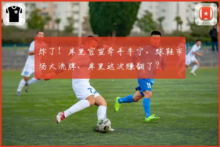 炸了！库里官宣牵手李宁，球鞋市场大洗牌，库里这次赚翻了？