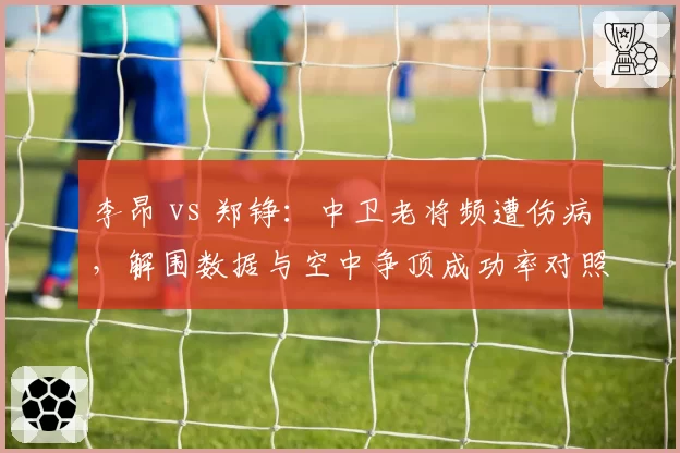 李昂 vs 郑铮：中卫老将频遭伤病，解围数据与空中争顶成功率对照