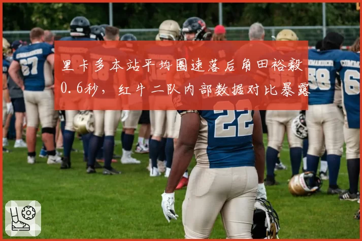 里卡多本站平均圈速落后角田裕毅0.6秒,红牛二队内部数据对比暴露危机
