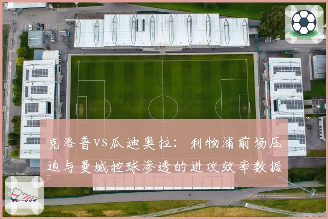 克洛普vs瓜迪奥拉:利物浦前场压迫与曼城控球渗透的进攻效率数据拆解