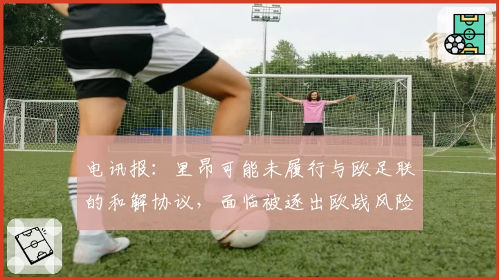 电讯报：里昂可能未履行与欧足联的和解协议，面临被逐出欧战风险