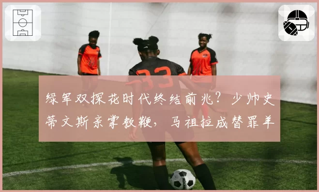 绿军双探花时代终结前兆？少帅史蒂文斯亲掌教鞭，马祖拉成替罪羊