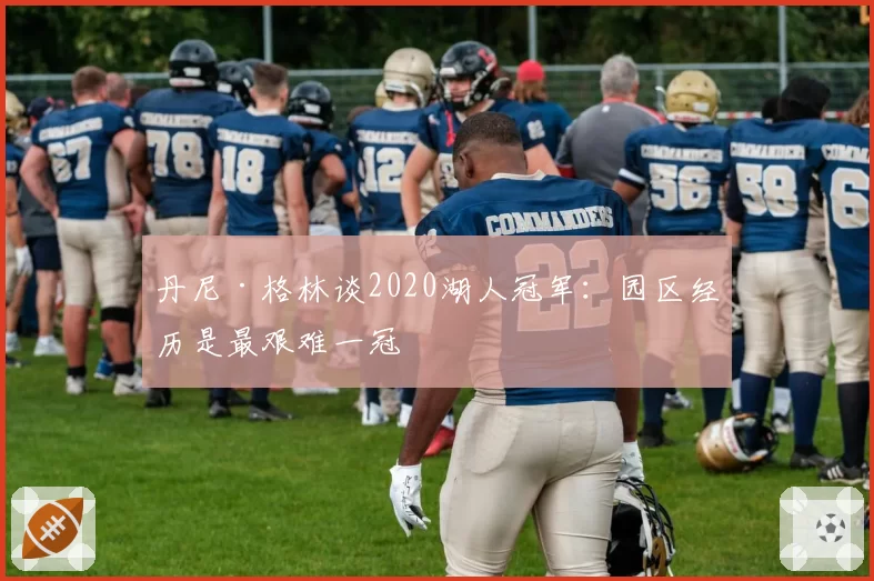 丹尼·格林谈2020湖人冠军：园区经历是最艰难一冠