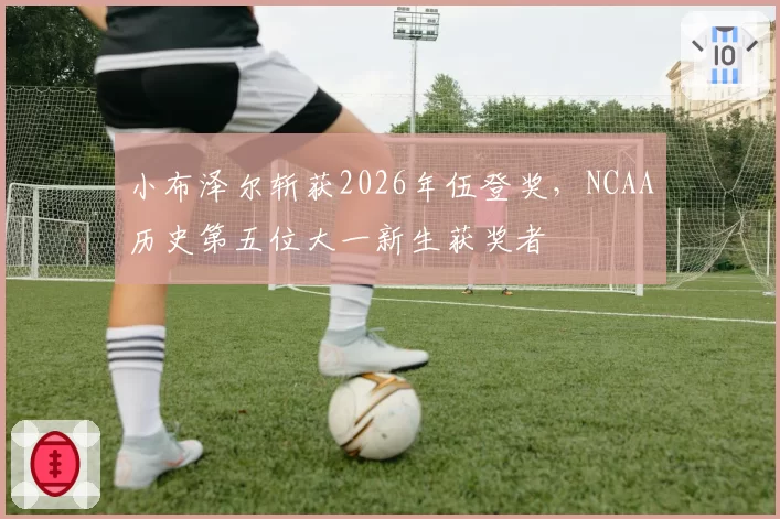 小布泽尔斩获2026年伍登奖,NCAA历史第五位大一新生获奖者