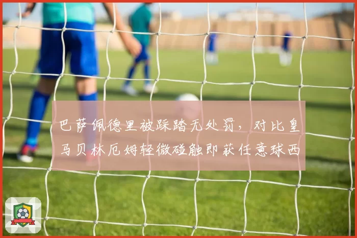 巴萨佩德里被踩踏无处罚，对比皇马贝林厄姆轻微碰触即获任意球西甲双重标准再遭炮轰