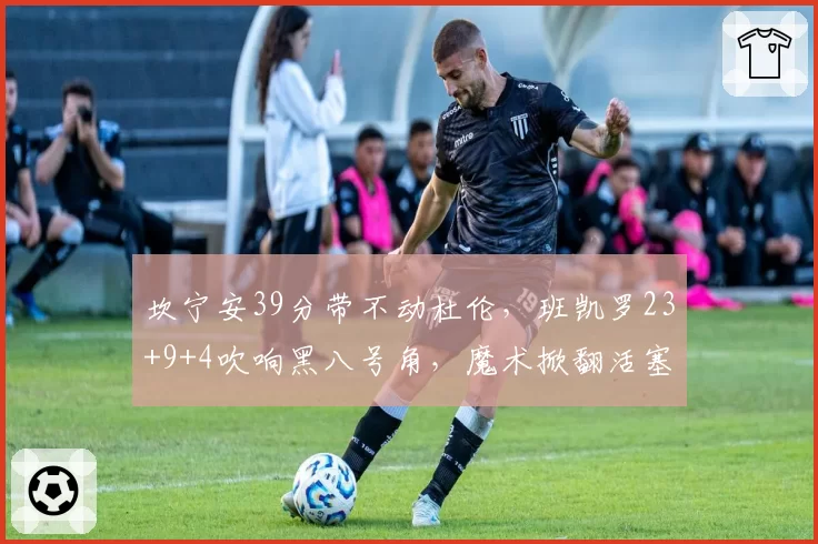 坎宁安39分带不动杜伦，班凯罗23+9+4吹响黑八号角，魔术掀翻活塞