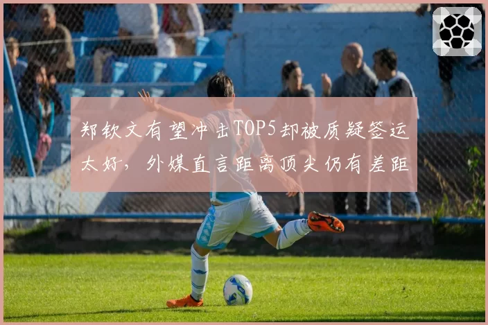 郑钦文有望冲击TOP5却被质疑签运太好，外媒直言距离顶尖仍有差距