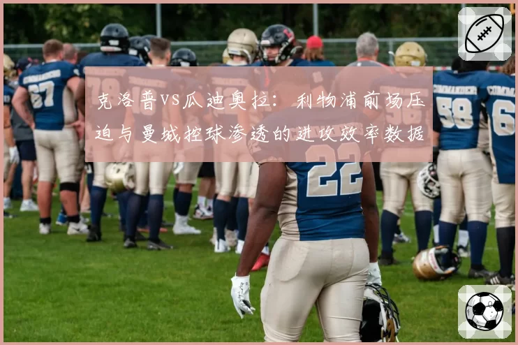 克洛普vs瓜迪奥拉：利物浦前场压迫与曼城控球渗透的进攻效率数据拆解