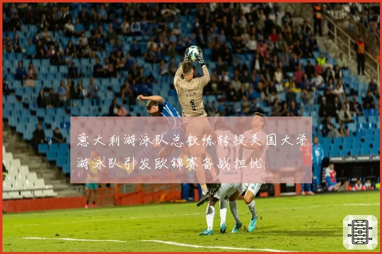 意大利游泳队总教练转投美国大学游泳队引发欧锦赛备战担忧