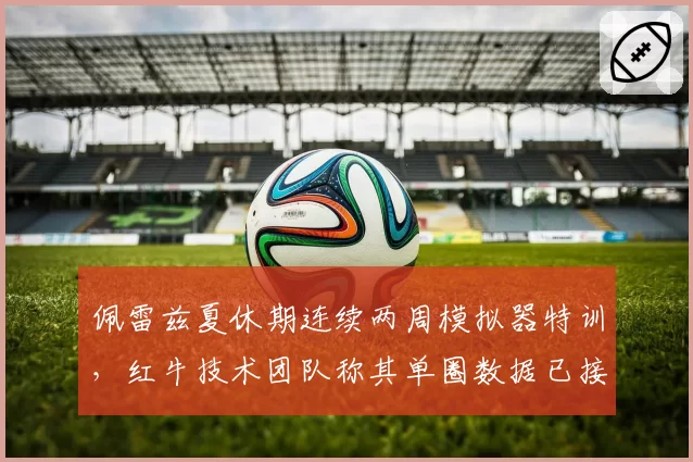 佩雷兹夏休期连续两周模拟器特训,红牛技术团队称其单圈数据已接近维斯塔潘水平