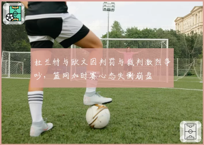 杜兰特与欧文因判罚与裁判激烈争吵，篮网加时赛心态失衡崩盘