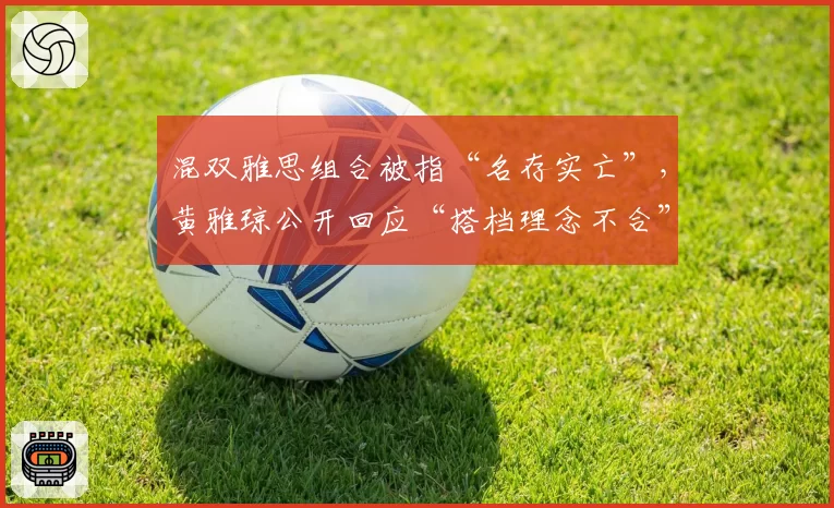 混双雅思组合被指“名存实亡”，黄雅琼公开回应“搭档理念不合”