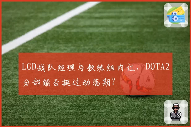 LGD战队经理与教练组内讧，DOTA2分部能否挺过动荡期？