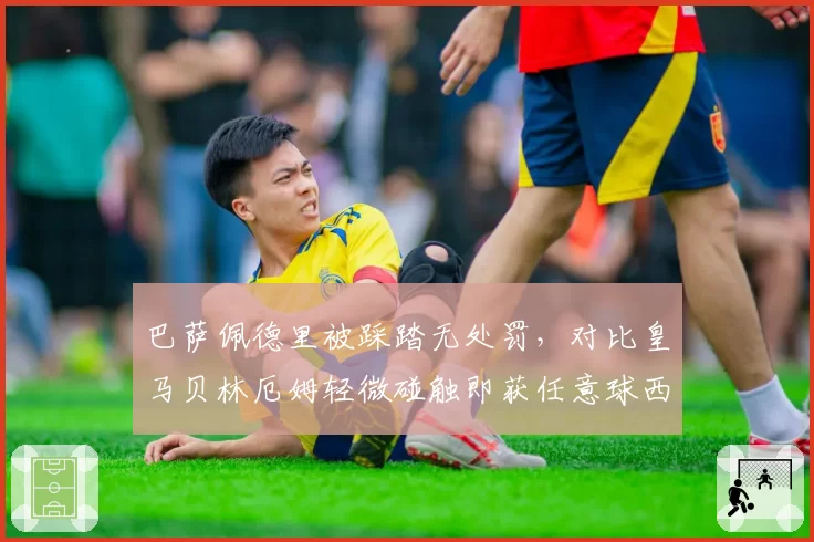 巴萨佩德里被踩踏无处罚，对比皇马贝林厄姆轻微碰触即获任意球西甲双重标准再遭炮轰