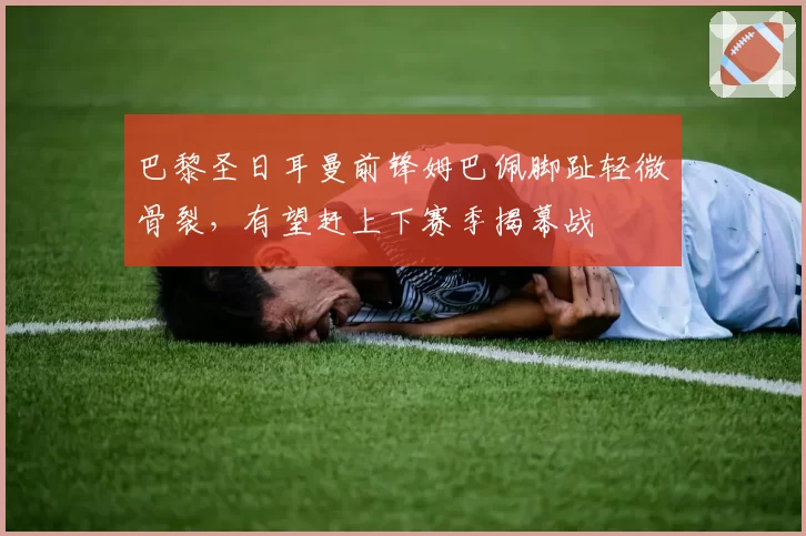 巴黎圣日耳曼前锋姆巴佩脚趾轻微骨裂，有望赶上下赛季揭幕战