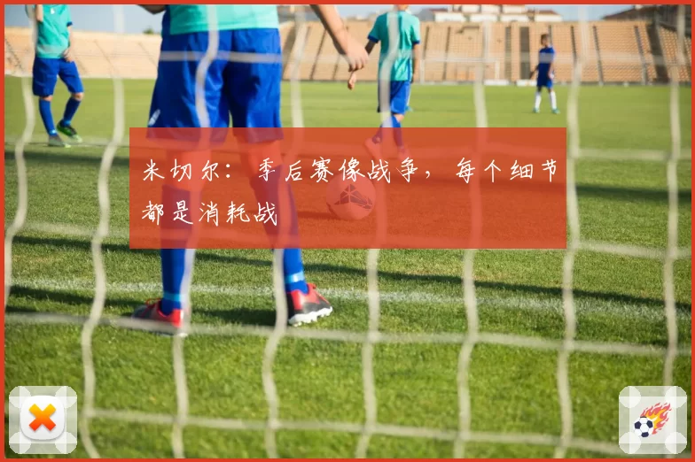 米切尔：季后赛像战争，每个细节都是消耗战