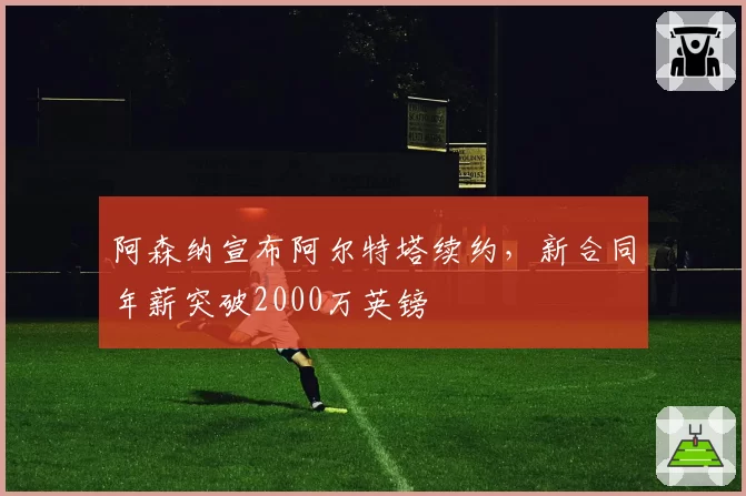 阿森纳宣布阿尔特塔续约,新合同年薪突破2000万英镑