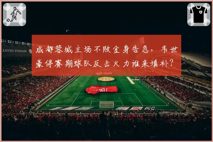 成都蓉城主场不败金身告急,韦世豪停赛期球队反击火力谁来填补?