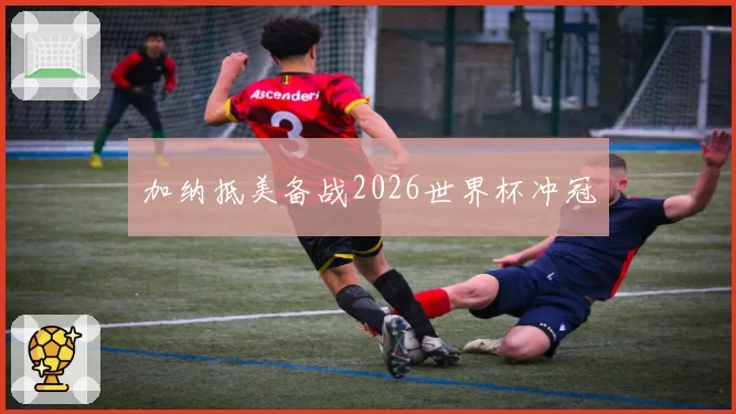 加纳抵美备战2026世界杯冲冠